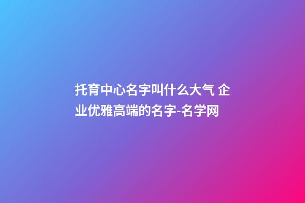 托育中心名字叫什么大气 企业优雅高端的名字-名学网-第1张-公司起名-玄机派